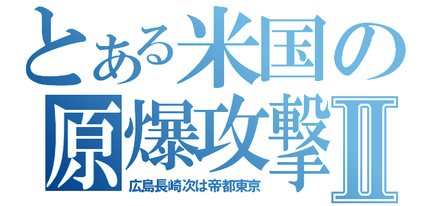 とある米国の原爆攻撃Ⅱ（広島長崎次は帝都東京）