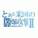 とある米国の原爆攻撃Ⅱ（広島長崎次は帝都東京）