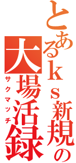 とあるｋｓ新規の大場活録（サクマッチ）