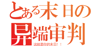 とある末日の异端审判（这就是你的末日！！）