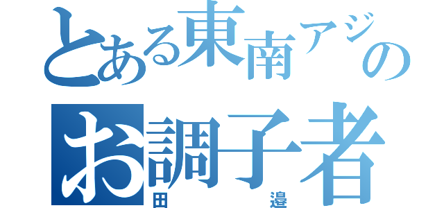 とある東南アジア系ののお調子者（田邉）