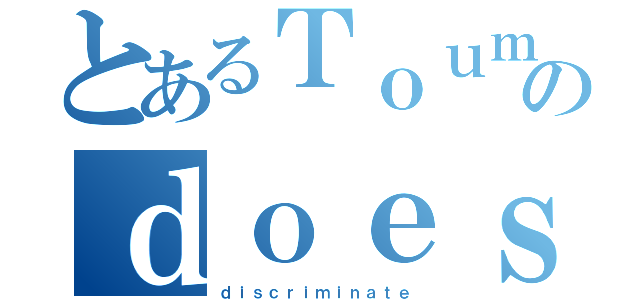 とあるＴｏｕｍａのｄｏｅｓｎ'ｔ（ｄｉｓｃｒｉｍｉｎａｔｅ）