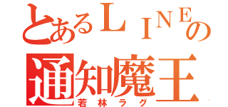 とあるＬＩＮＥの通知魔王（若林ラグ）