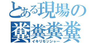 とある現場の糞糞糞糞（イキリモッシャー）