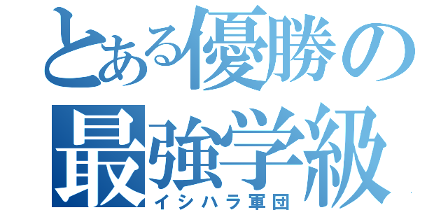 とある優勝の最強学級（イシハラ軍団）