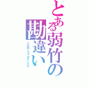 とある弱竹の勘違い（この話しちゃまずいかな）