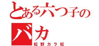 とある六つ子のバカ（松野カラ松）