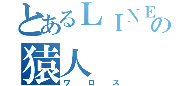 とあるＬＩＮＥの猿人（ワロス）