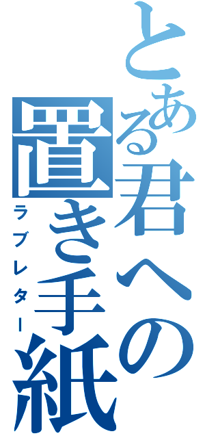 とある君への置き手紙（ラブレター）