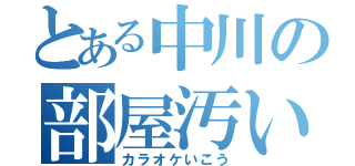 とある中川の部屋汚い（カラオケいこう）