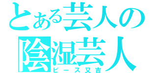 とある芸人の陰湿芸人（ピース又吉）