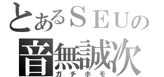 とあるＳＥＵの音無誠次（ガチホモ）