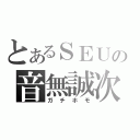 とあるＳＥＵの音無誠次（ガチホモ）