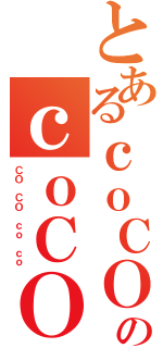 とあるｃｏＣＯのｃｏＣＯ（ＣＯ ＣＯ ｃｏ ｃｏ）