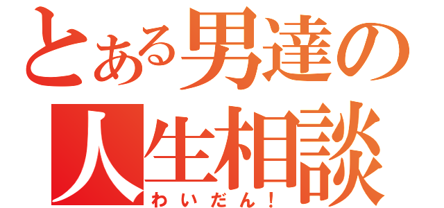 とある男達の人生相談（わいだん！）