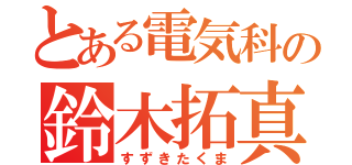 とある電気科の鈴木拓真（すずきたくま）