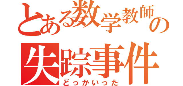 とある数学教師の失踪事件（どっかいった）