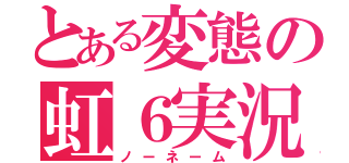 とある変態の虹６実況（ノーネーム）