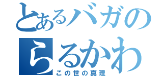 とあるバガのらるかわ（この世の真理）