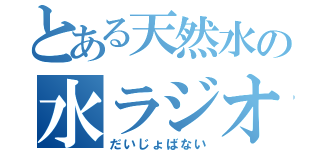 とある天然水の水ラジオ（だいじょばない）