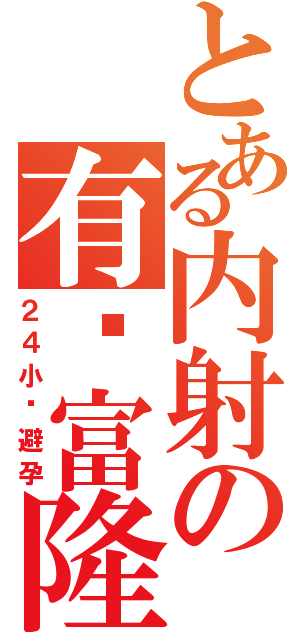 とある内射の有妈富隆（２４小时避孕）