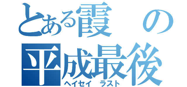 とある霞の平成最後（ヘイセイ ラスト）