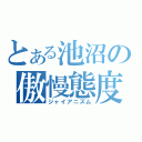 とある池沼の傲慢態度（ジャイアニズム）