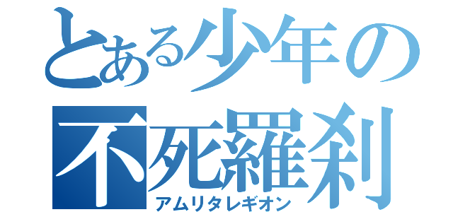 とある少年の不死羅刹（アムリタレギオン）