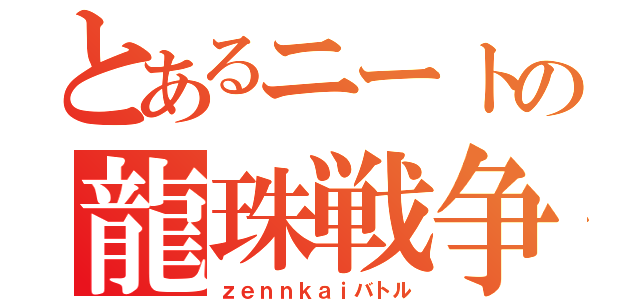 とあるニートの龍珠戦争（ｚｅｎｎｋａｉバトル）