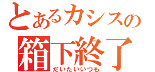 とあるカシスの箱下終了（だいたいいつも）