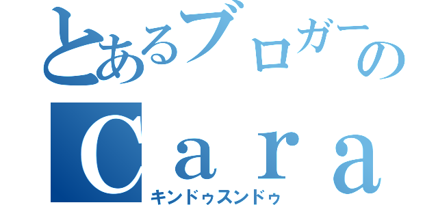 とあるブロガーのＣａｒａｍｅｌ（キンドゥスンドゥ）