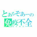 とあるそあーの免疫不全（ウイルス）