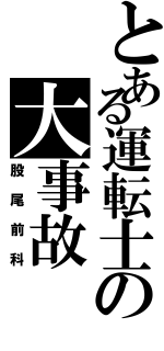 とある運転士の大事故（股尾前科）