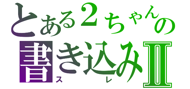 とある２ちゃんの書き込みⅡ（スレ）