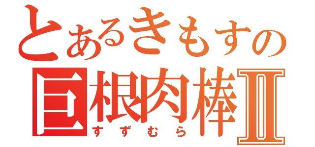 とあるきもすの巨根肉棒Ⅱ（すずむら）