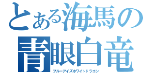 とある海馬の青眼白竜（ブルーアイズホワイトドラゴン）