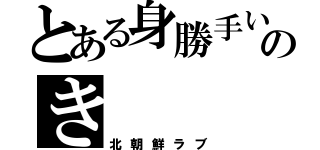 とある身勝手いのき（北朝鮮ラブ）