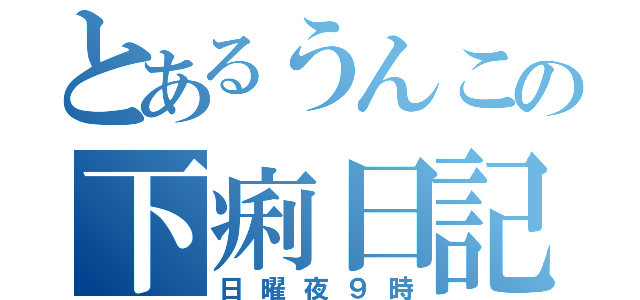 とあるうんこの下痢日記（日曜夜９時）