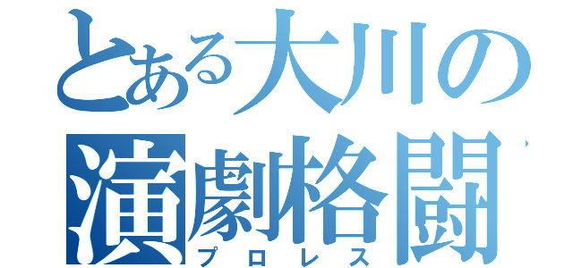 とある大川の演劇格闘（プロレス）