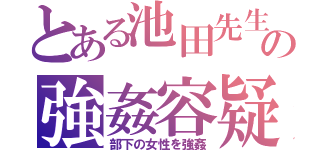 とある池田先生の強姦容疑（部下の女性を強姦）