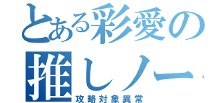 とある彩愛の推しノート（攻略対象異常）