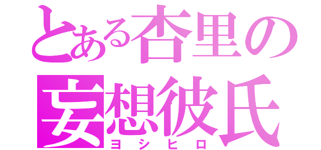 とある杏里の妄想彼氏（ヨシヒロ）