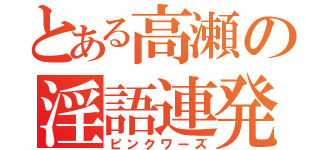 とある高瀬の淫語連発（ピンクワーズ）