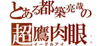 とある都築亮哉の超鷹肉眼（イーグルアイ）