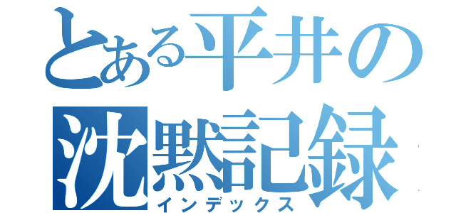 とある平井の沈黙記録（インデックス）