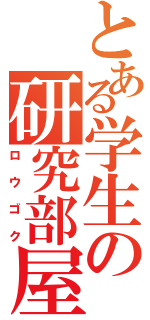とある学生の研究部屋（ロウゴク）