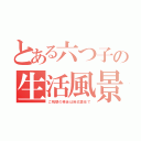 とある六つ子の生活風景（ご視聴の場合は自己責任で）