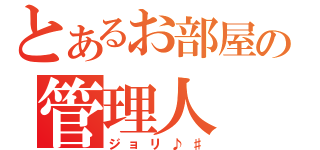 とあるお部屋の管理人（ジョリ♪♯）