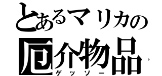 とあるマリカの厄介物品（ゲッソー）