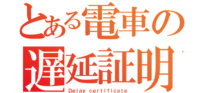 とある電車の遅延証明書（Ｄｅｌａｙ ｃｅｒｔｉｆｉｃａｔｅ）